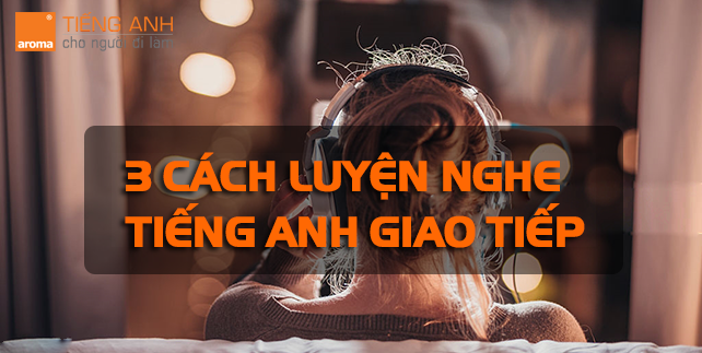 3-cach-luyen-nghe-tieng-anh-giao-tiep