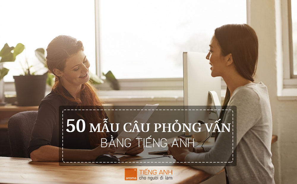 50 câu tiếng anh giúp bạn sẵn sàng cho mọi cuộc phỏng vấn (P2)