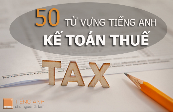 50 thuật ngữ tiếng anh chuyên ngành kế toán thuế - AROMA Tiếng Anh Cho Người Đi Làm